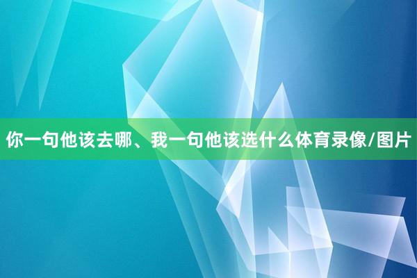 你一句他该去哪、我一句他该选什么体育录像/图片
