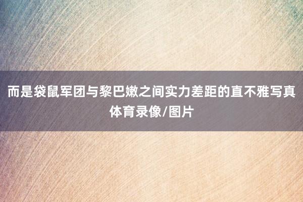 而是袋鼠军团与黎巴嫩之间实力差距的直不雅写真体育录像/图片