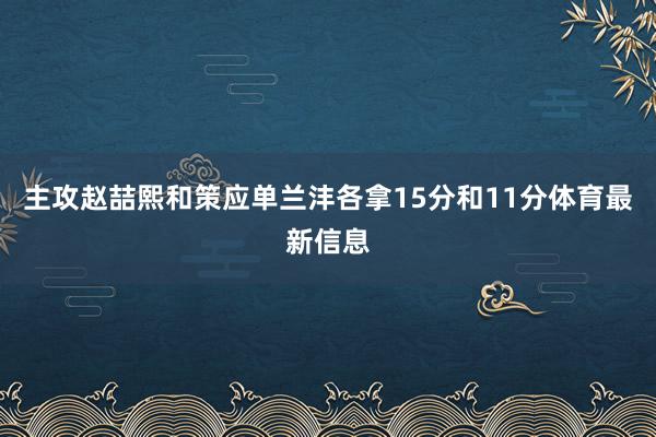 主攻赵喆熙和策应单兰沣各拿15分和11分体育最新信息