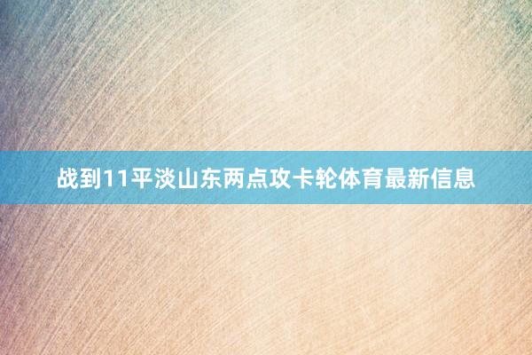 战到11平淡山东两点攻卡轮体育最新信息
