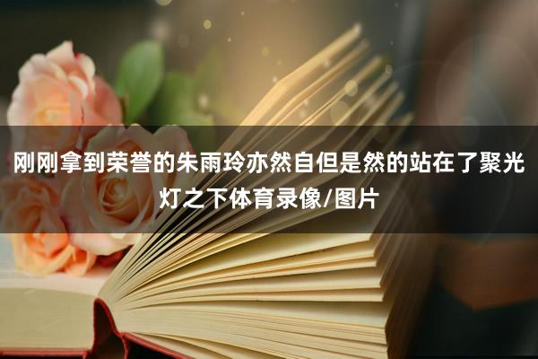 刚刚拿到荣誉的朱雨玲亦然自但是然的站在了聚光灯之下体育录像/图片