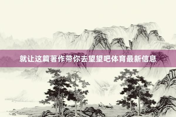 就让这篇著作带你去望望吧体育最新信息