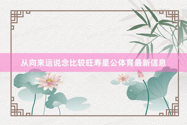 从向来运说念比较旺寿星公体育最新信息