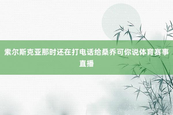 索尔斯克亚那时还在打电话给桑乔可你说体育赛事直播