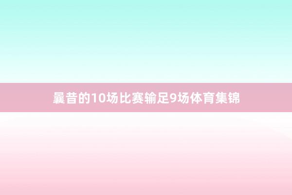 曩昔的10场比赛输足9场体育集锦