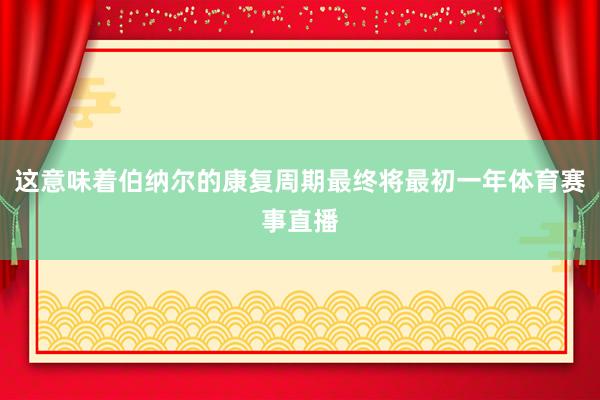这意味着伯纳尔的康复周期最终将最初一年体育赛事直播