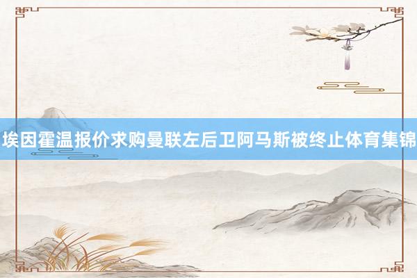 埃因霍温报价求购曼联左后卫阿马斯被终止体育集锦