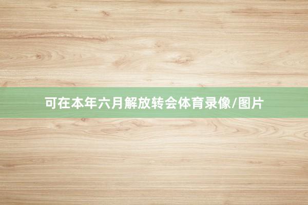 可在本年六月解放转会体育录像/图片