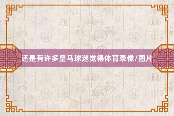 还是有许多皇马球迷觉得体育录像/图片