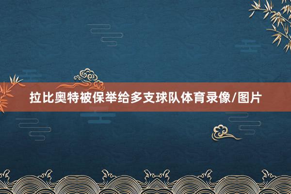拉比奥特被保举给多支球队体育录像/图片