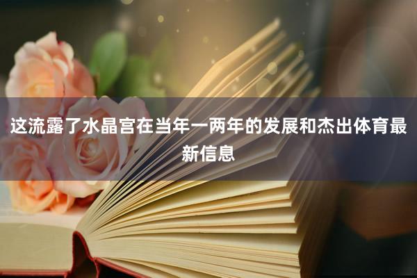 这流露了水晶宫在当年一两年的发展和杰出体育最新信息