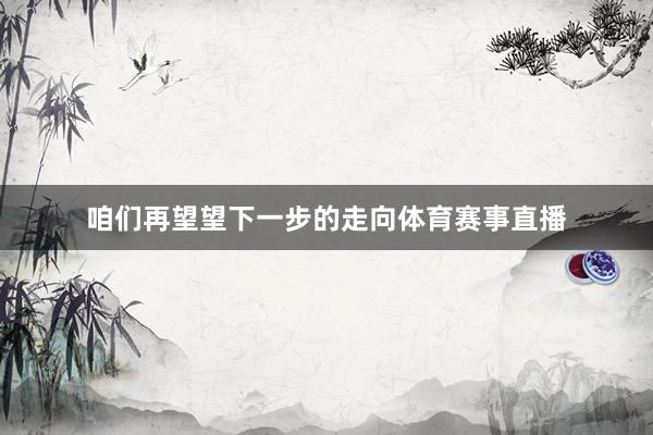 咱们再望望下一步的走向体育赛事直播