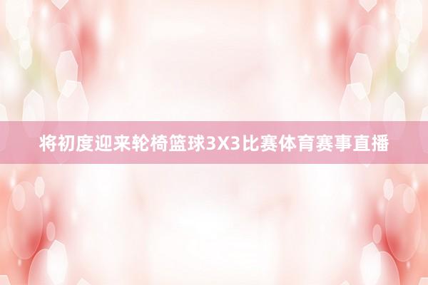 将初度迎来轮椅篮球3X3比赛体育赛事直播