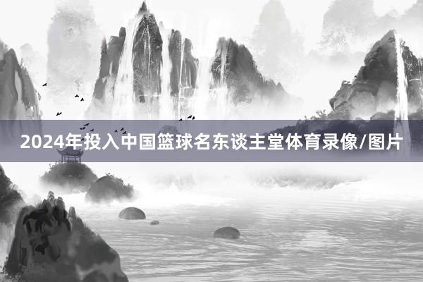 2024年投入中国篮球名东谈主堂体育录像/图片
