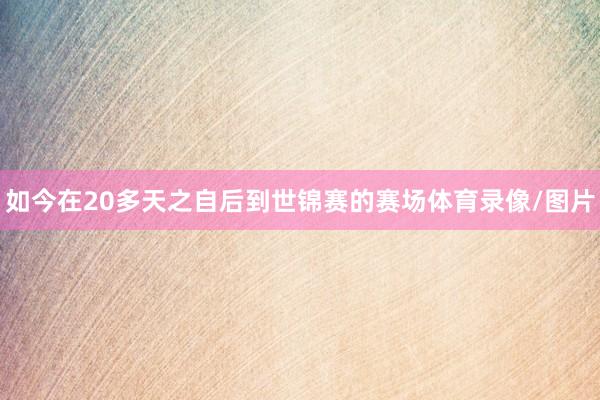 如今在20多天之自后到世锦赛的赛场体育录像/图片