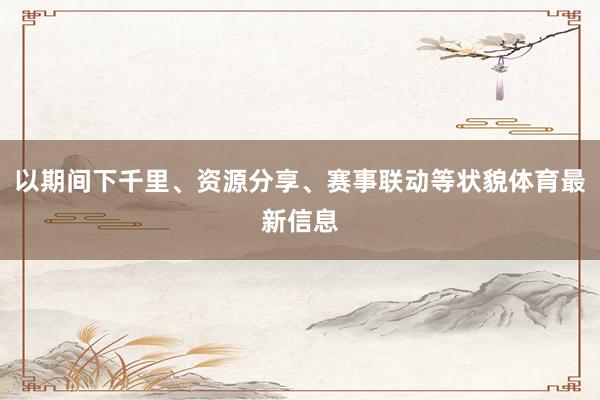 以期间下千里、资源分享、赛事联动等状貌体育最新信息