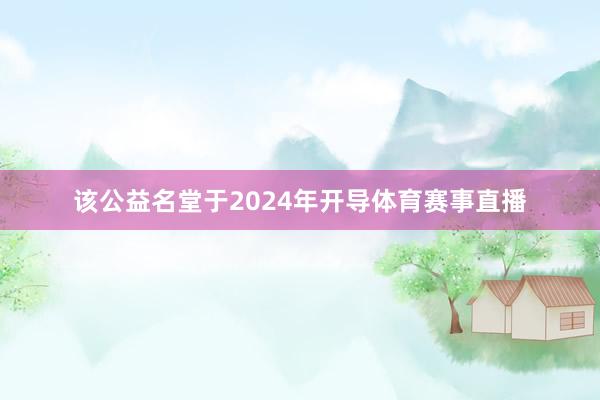 该公益名堂于2024年开导体育赛事直播