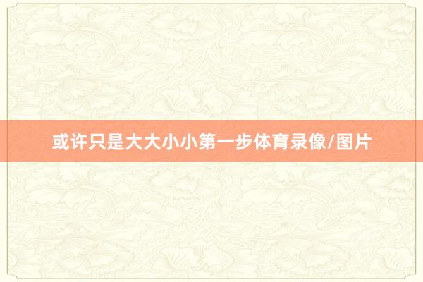 或许只是大大小小第一步体育录像/图片