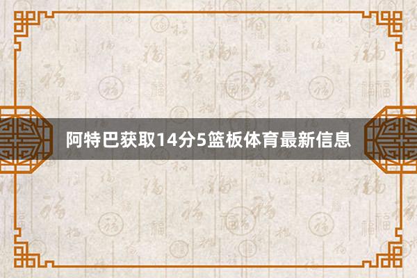 阿特巴获取14分5篮板体育最新信息