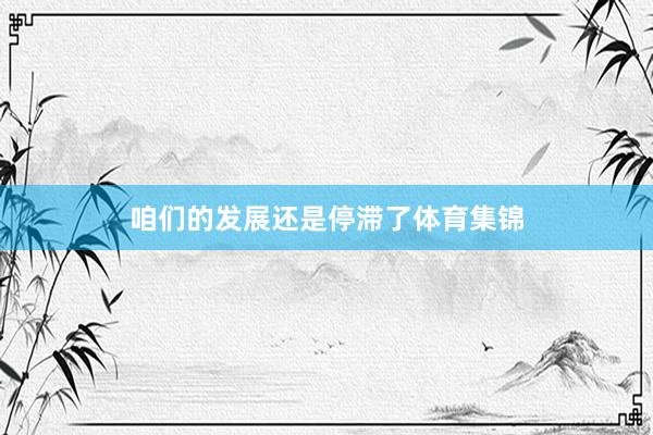 咱们的发展还是停滞了体育集锦