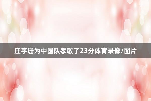 庄宇珊为中国队孝敬了23分体育录像/图片