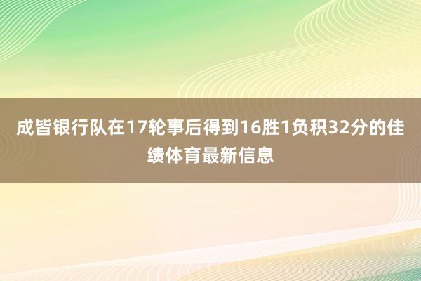 成皆银行队在17轮事后得到16胜1负积32分的佳绩体育最新信息