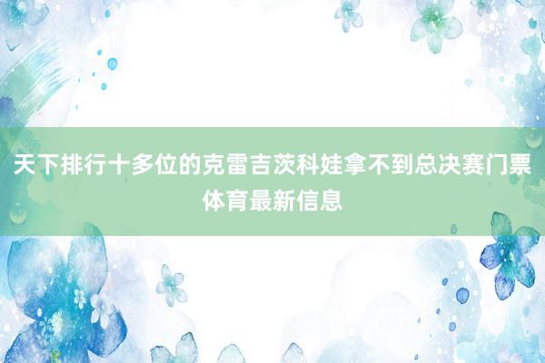 天下排行十多位的克雷吉茨科娃拿不到总决赛门票体育最新信息
