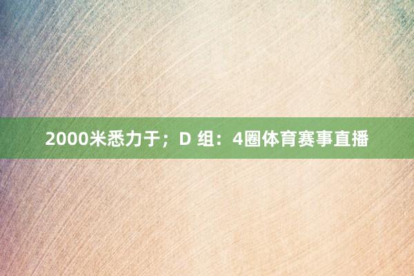 2000米悉力于；D 组：4圈体育赛事直播