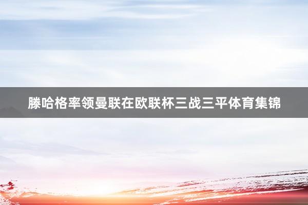 滕哈格率领曼联在欧联杯三战三平体育集锦