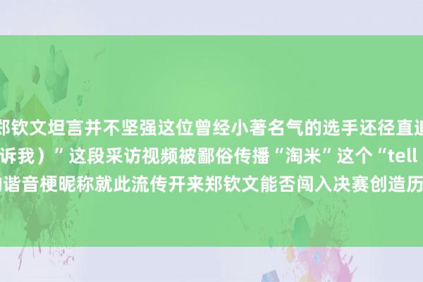 郑钦文坦言并不坚强这位曾经小著名气的选手还径直追问：“tell me（告诉我）”这段采访视频被鄙俗传播“淘米”这个“tell me”的谐音梗昵称就此流传开来郑钦文能否闯入决赛创造历史？静瞻念其变！体育录像/图片