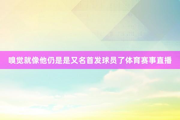 嗅觉就像他仍是是又名首发球员了体育赛事直播