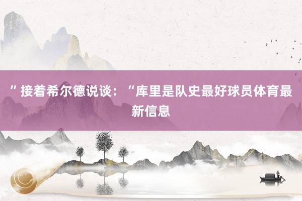 ”接着希尔德说谈：“库里是队史最好球员体育最新信息