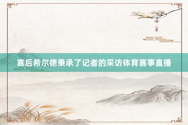 赛后希尔德秉承了记者的采访体育赛事直播