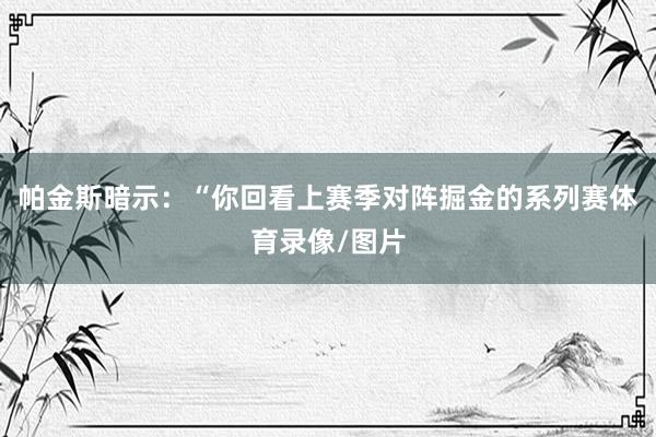 帕金斯暗示：“你回看上赛季对阵掘金的系列赛体育录像/图片