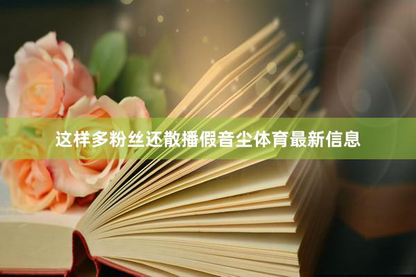 这样多粉丝还散播假音尘体育最新信息