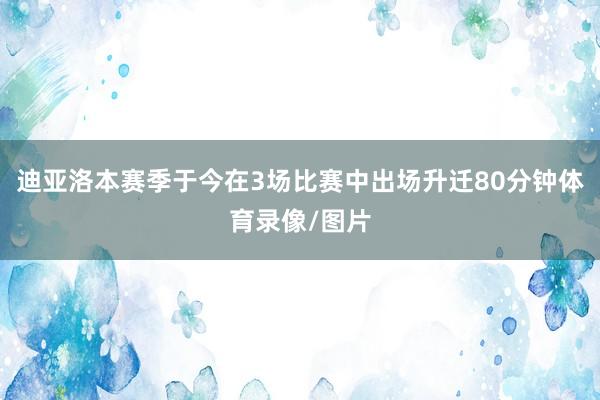 迪亚洛本赛季于今在3场比赛中出场升迁80分钟体育录像/图片