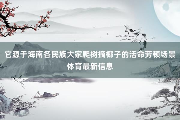 它源于海南各民族大家爬树摘椰子的活命劳顿场景体育最新信息