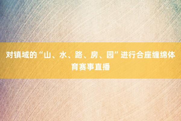 对镇域的“山、水、路、房、园”进行合座缠绵体育赛事直播