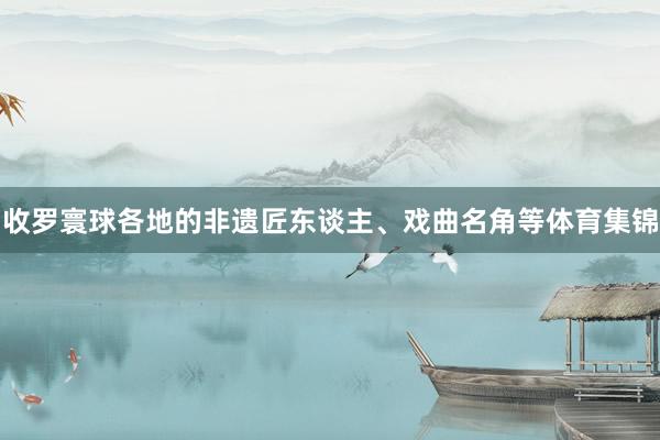 收罗寰球各地的非遗匠东谈主、戏曲名角等体育集锦