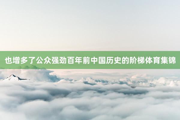 也增多了公众强劲百年前中国历史的阶梯体育集锦