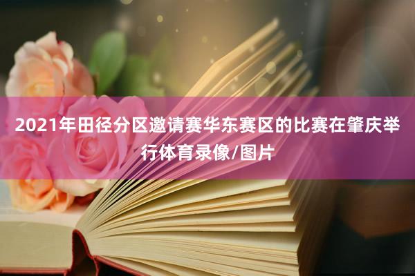 2021年田径分区邀请赛华东赛区的比赛在肇庆举行体育录像/图片