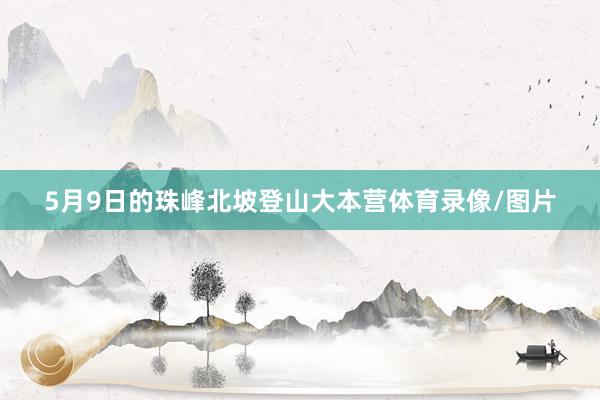5月9日的珠峰北坡登山大本营体育录像/图片