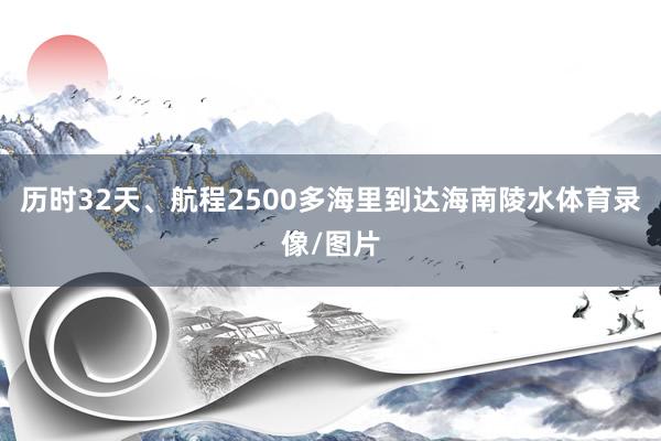 历时32天、航程2500多海里到达海南陵水体育录像/图片