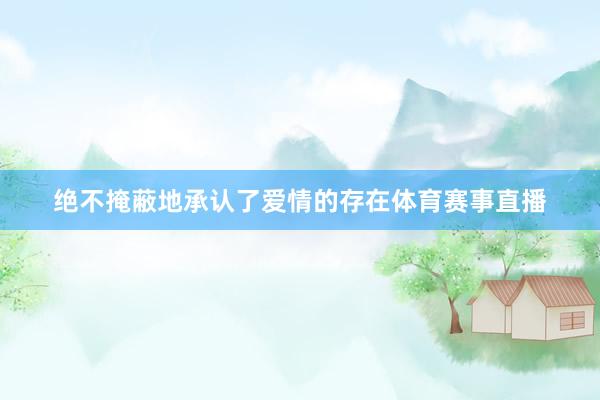 绝不掩蔽地承认了爱情的存在体育赛事直播
