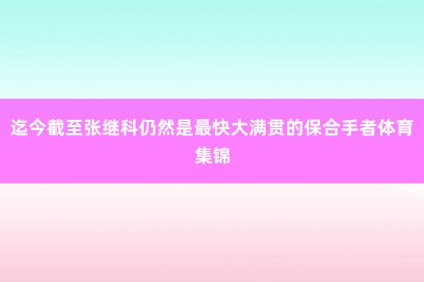迄今截至张继科仍然是最快大满贯的保合手者体育集锦