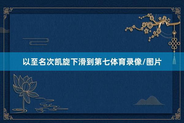 以至名次凯旋下滑到第七体育录像/图片
