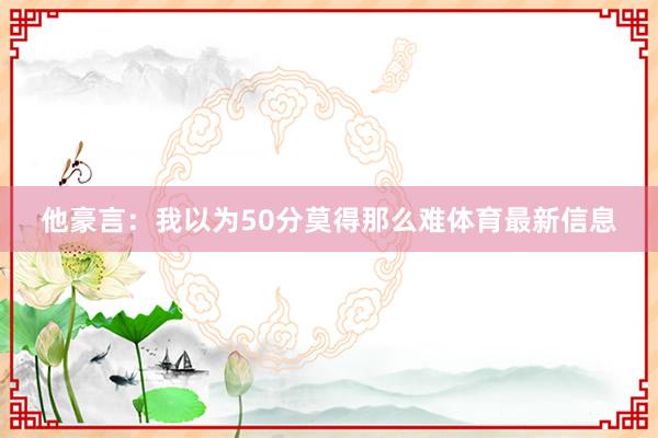他豪言：我以为50分莫得那么难体育最新信息