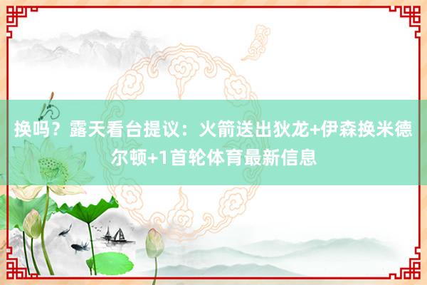 换吗？露天看台提议：火箭送出狄龙+伊森换米德尔顿+1首轮体育最新信息