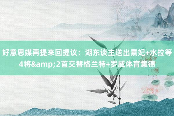 好意思媒再提来回提议：湖东谈主送出熹妃+水拉等4将&2首交替格兰特+罗威体育集锦