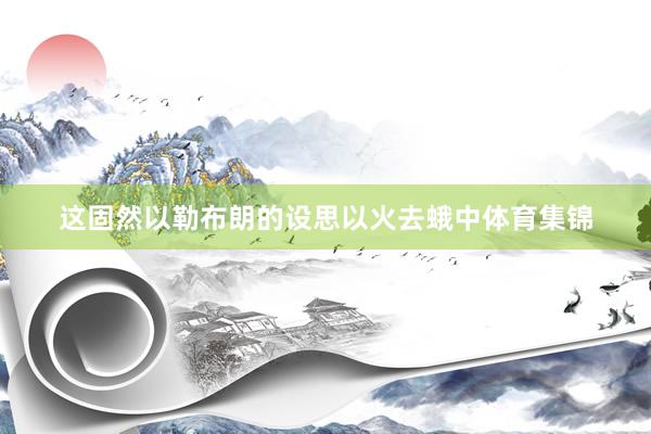 这固然以勒布朗的设思以火去蛾中体育集锦